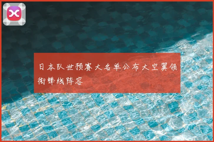 日本队世预赛大名单公布大空翼领衔锋线阵容