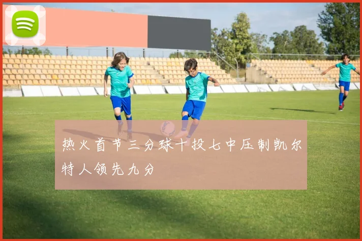 热火首节三分球十投七中压制凯尔特人领先九分