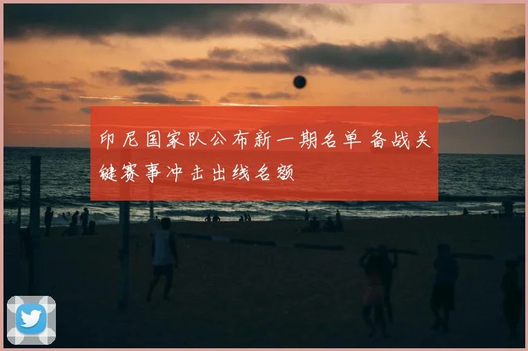 印尼国家队公布新一期名单 备战关键赛事冲击出线名额