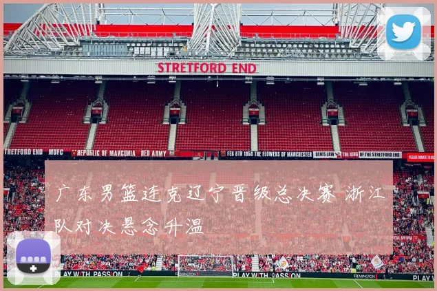 广东男篮连克辽宁晋级总决赛 浙江队对决悬念升温