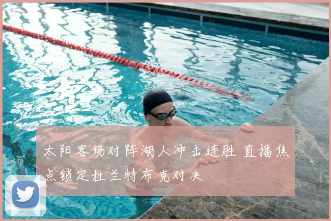 太阳客场对阵湖人冲击连胜 直播焦点锁定杜兰特布克对决