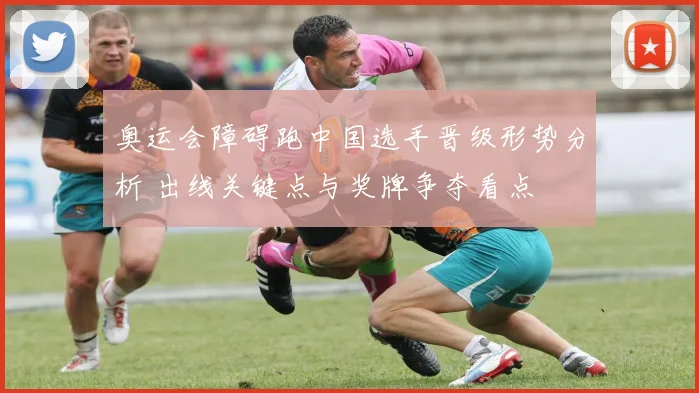 奥运会障碍跑中国选手晋级形势分析 出线关键点与奖牌争夺看点