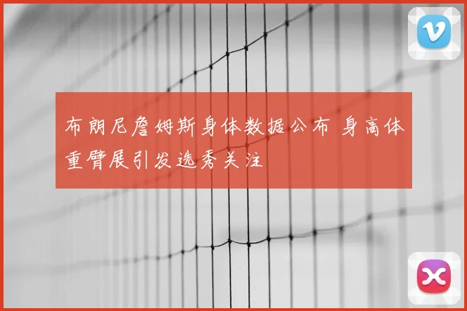 布朗尼詹姆斯身体数据公布 身高体重臂展引发选秀关注