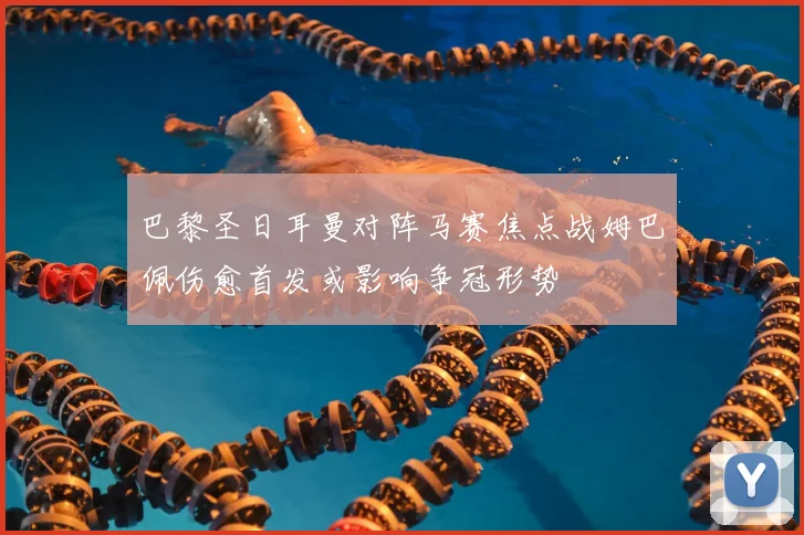 巴黎圣日耳曼对阵马赛焦点战姆巴佩伤愈首发或影响争冠形势