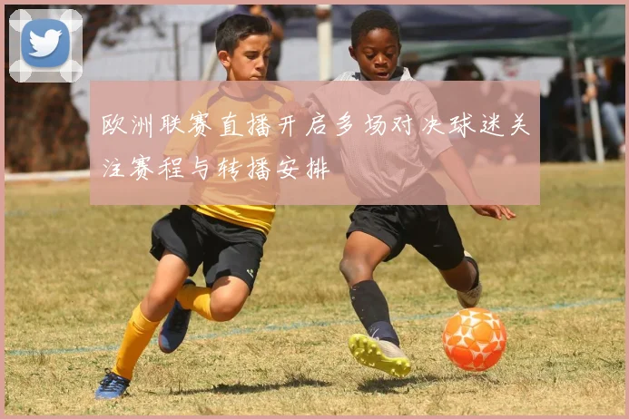 欧洲联赛直播开启多场对决球迷关注赛程与转播安排