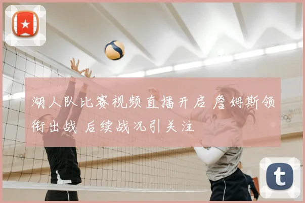 湖人队比赛视频直播开启 詹姆斯领衔出战 后续战况引关注