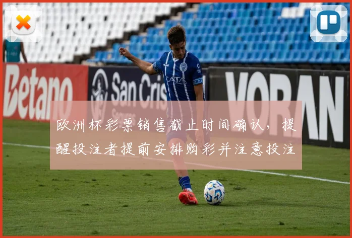 欧洲杯彩票销售截止时间确认，提醒投注者提前安排购彩并注意投注提示