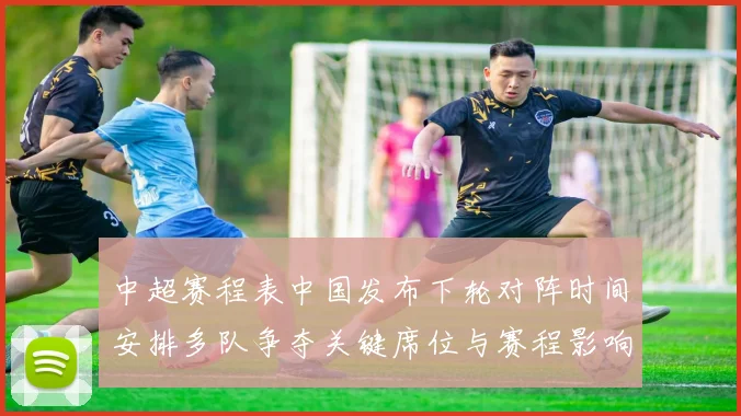 中超赛程表中国发布下轮对阵时间安排多队争夺关键席位与赛程影响