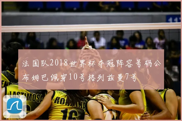 法国队2018世界杯夺冠阵容号码公布姆巴佩穿10号格列兹曼7号