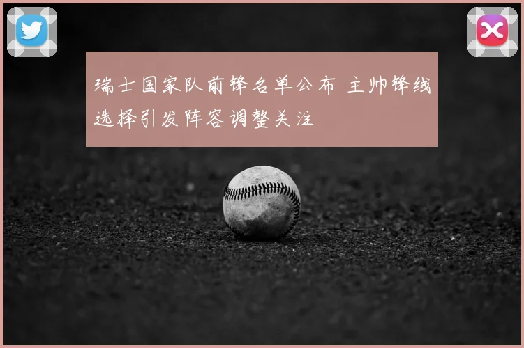 瑞士国家队前锋名单公布 主帅锋线选择引发阵容调整关注
