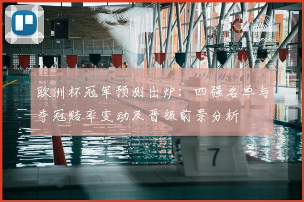 欧洲杯冠军预测出炉：四强名单与夺冠赔率变动及晋级前景分析