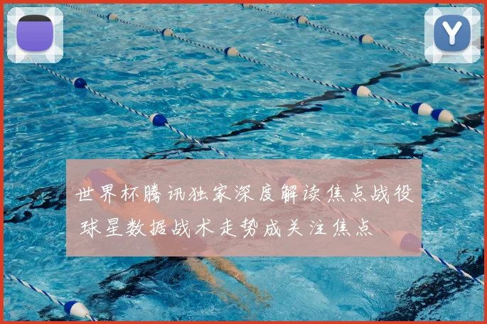 世界杯腾讯独家深度解读焦点战役 球星数据战术走势成关注焦点