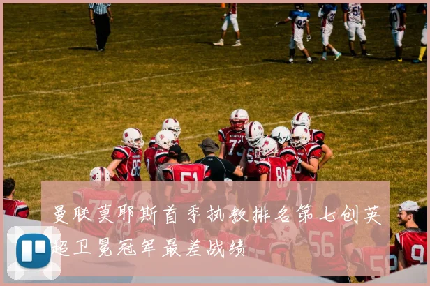 曼联莫耶斯首季执教排名第七创英超卫冕冠军最差战绩