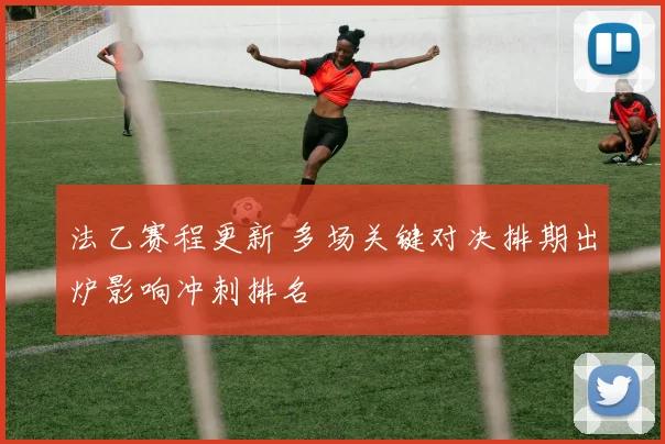 法乙赛程更新 多场关键对决排期出炉影响冲刺排名