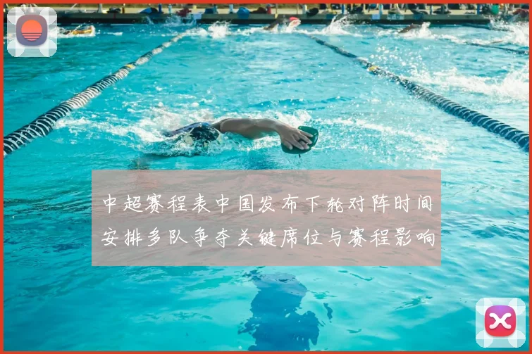 中超赛程表中国发布下轮对阵时间安排多队争夺关键席位与赛程影响