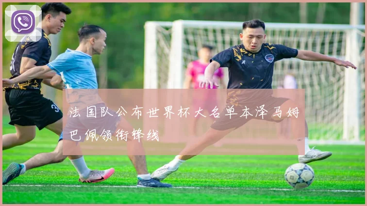 法国队公布世界杯大名单本泽马姆巴佩领衔锋线