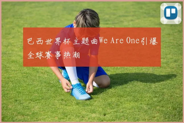 巴西世界杯主题曲We Are One引爆全球赛事热潮