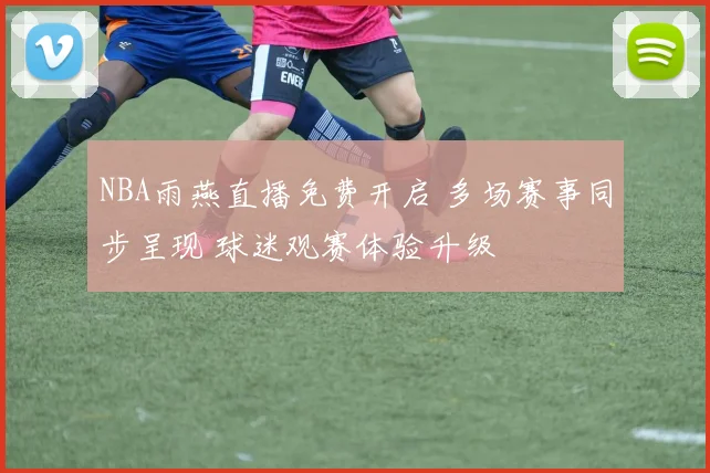 NBA雨燕直播免费开启 多场赛事同步呈现 球迷观赛体验升级