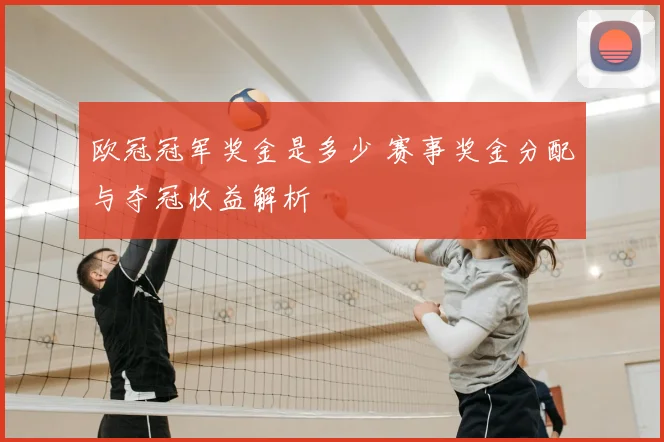 欧冠冠军奖金是多少 赛事奖金分配与夺冠收益解析