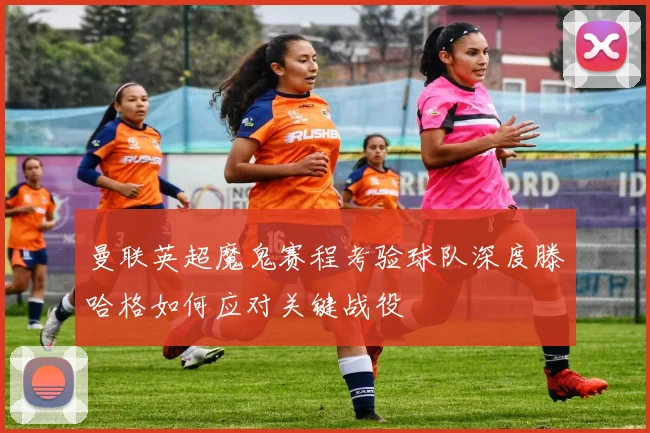 曼联英超魔鬼赛程考验球队深度滕哈格如何应对关键战役