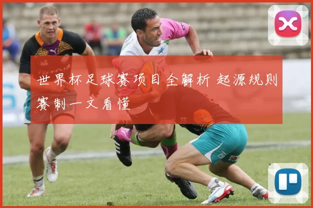 世界杯足球赛项目全解析 起源规则赛制一文看懂
