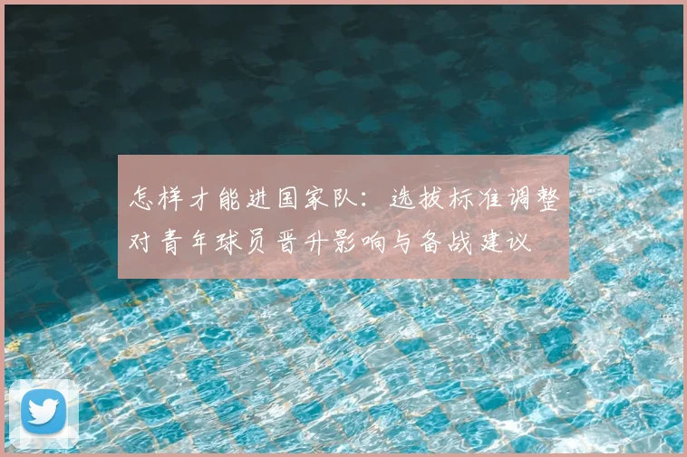怎样才能进国家队：选拔标准调整对青年球员晋升影响与备战建议