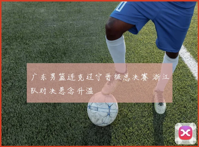 广东男篮连克辽宁晋级总决赛 浙江队对决悬念升温