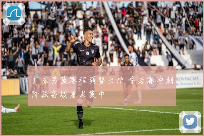 广东男篮赛程调整出炉 季后赛冲刺阶段备战看点集中