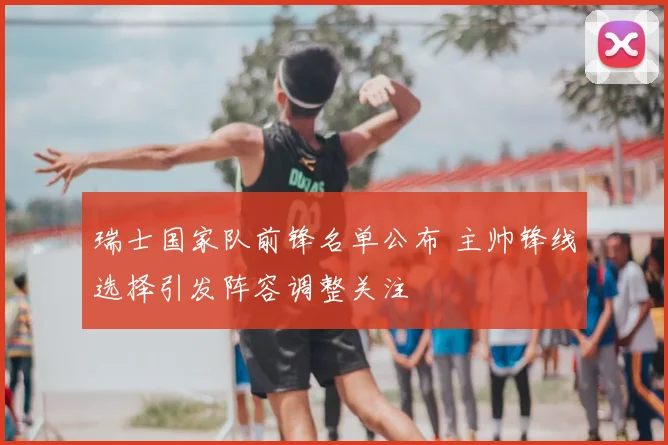 瑞士国家队前锋名单公布 主帅锋线选择引发阵容调整关注