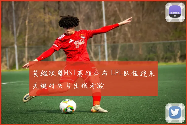英雄联盟MSI赛程公布 LPL队伍迎来关键对决与出线考验