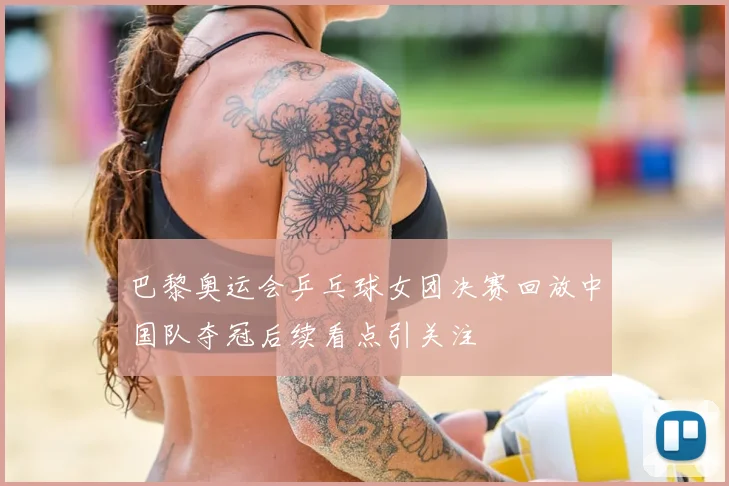 巴黎奥运会乒乓球女团决赛回放中国队夺冠后续看点引关注