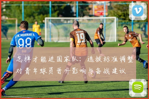 怎样才能进国家队：选拔标准调整对青年球员晋升影响与备战建议