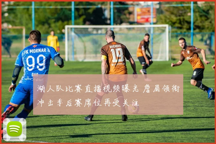 湖人队比赛直播视频曝光 詹眉领衔冲击季后赛席位再受关注