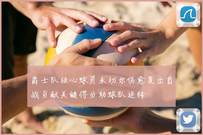 爵士队核心球员米切尔伤愈复出首战贡献关键得分助球队逆转