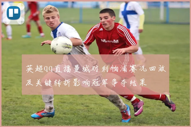 英超qq直播曼城对利物浦赛况回放及关键转折影响冠军争夺结果