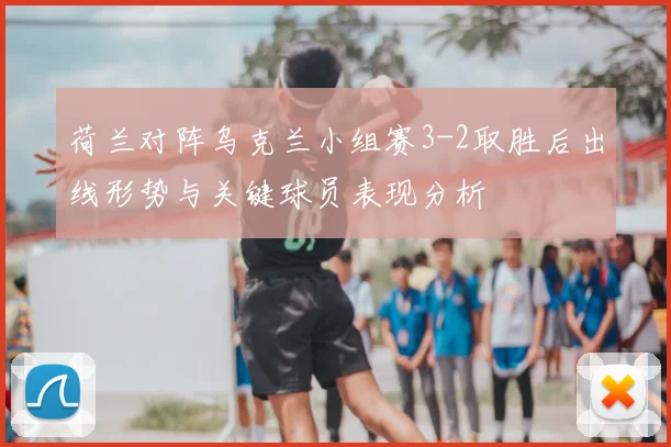 荷兰对阵乌克兰小组赛3-2取胜后出线形势与关键球员表现分析