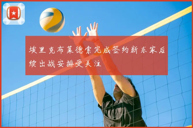 埃里克布莱德索完成签约新东家后续出战安排受关注