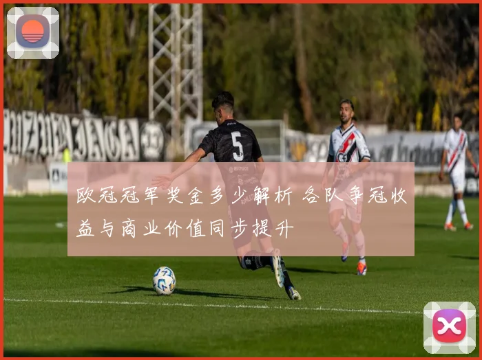欧冠冠军奖金多少解析 各队争冠收益与商业价值同步提升