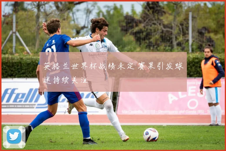 英格兰世界杯战绩未定 赛果引发球迷持续关注