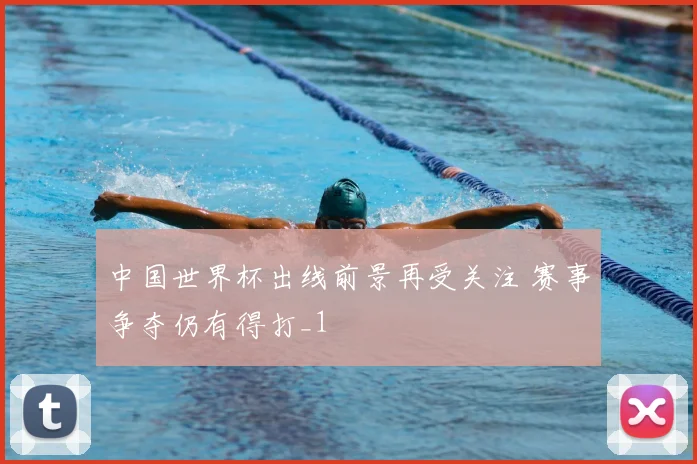 中国世界杯出线前景再受关注 赛事争夺仍有得打_1