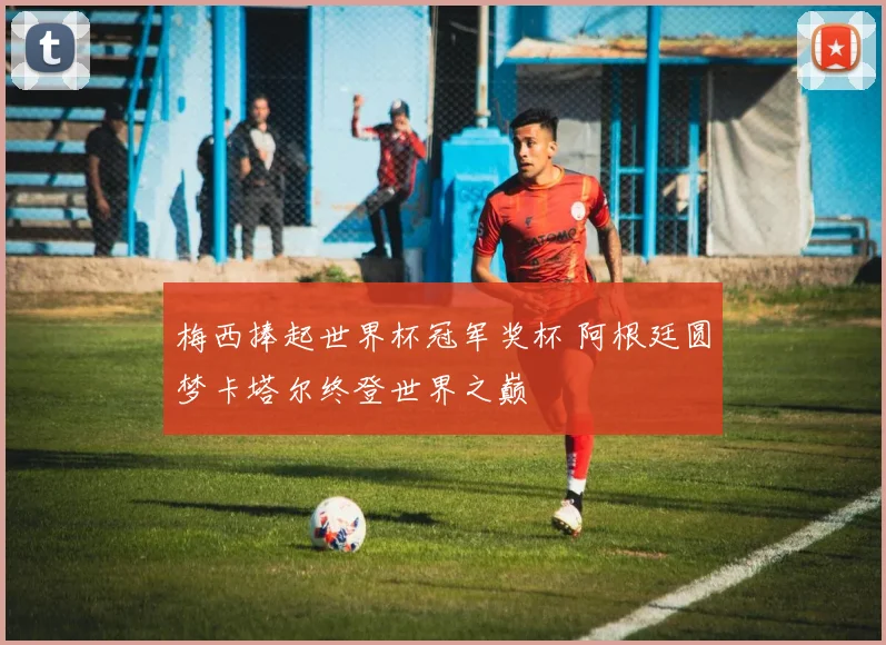 梅西捧起世界杯冠军奖杯 阿根廷圆梦卡塔尔终登世界之巅