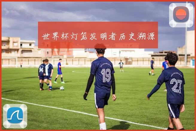 世界杯灯笼发明者历史溯源