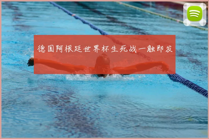 德国阿根廷世界杯生死战一触即发
