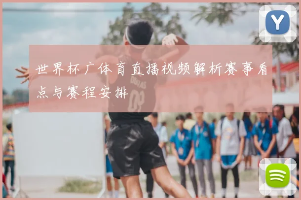 世界杯广体育直播视频解析赛事看点与赛程安排