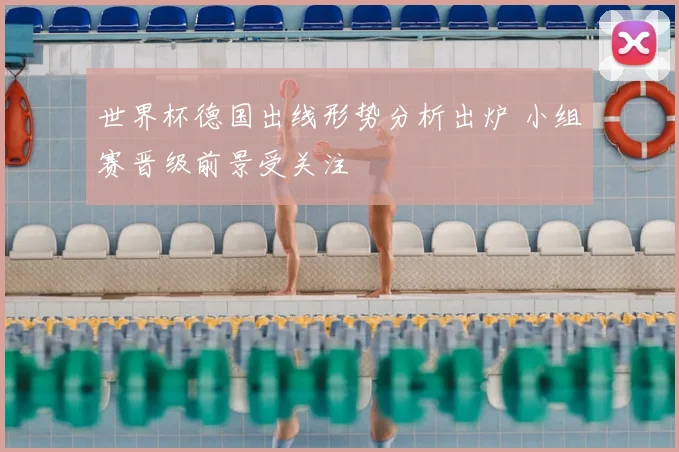世界杯德国出线形势分析出炉 小组赛晋级前景受关注