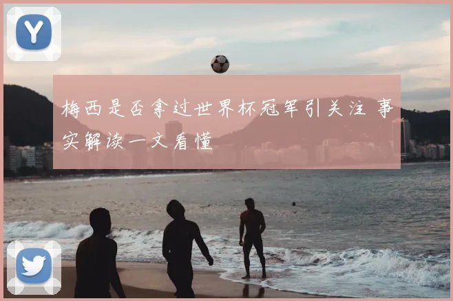 梅西是否拿过世界杯冠军引关注 事实解读一文看懂