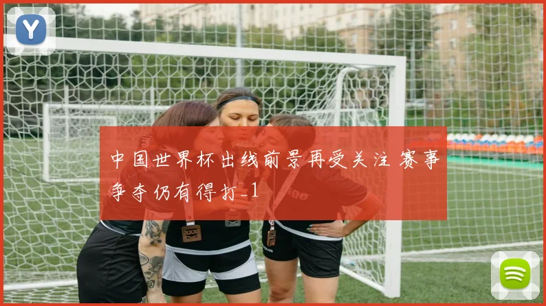 中国世界杯出线前景再受关注 赛事争夺仍有得打_1