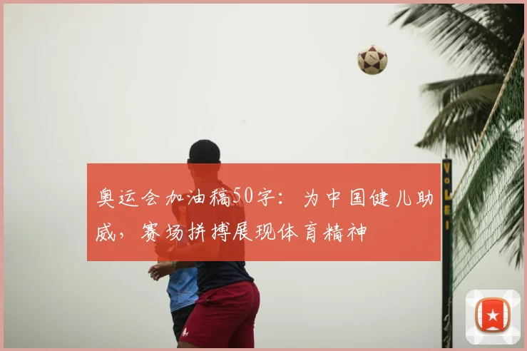 奥运会加油稿50字:为中国健儿助威,赛场拼搏展现体育精神