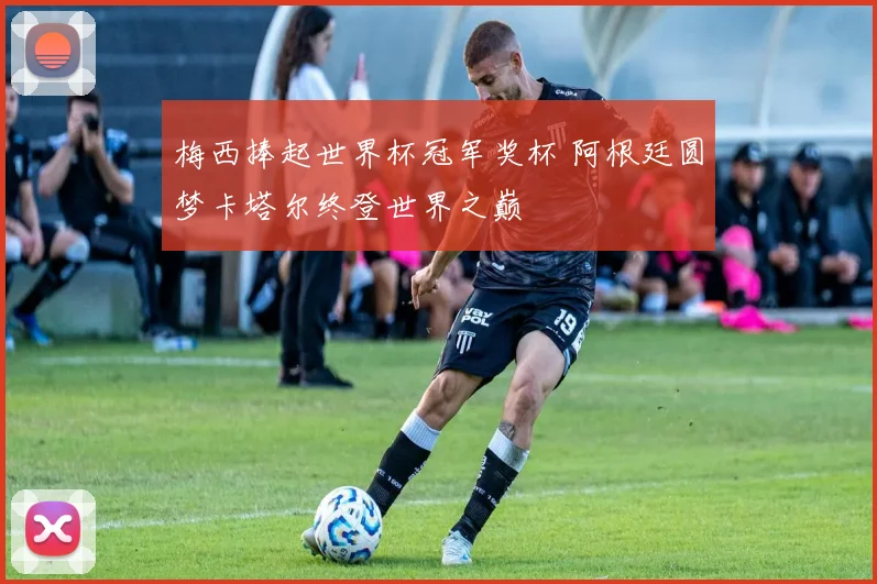 梅西捧起世界杯冠军奖杯 阿根廷圆梦卡塔尔终登世界之巅