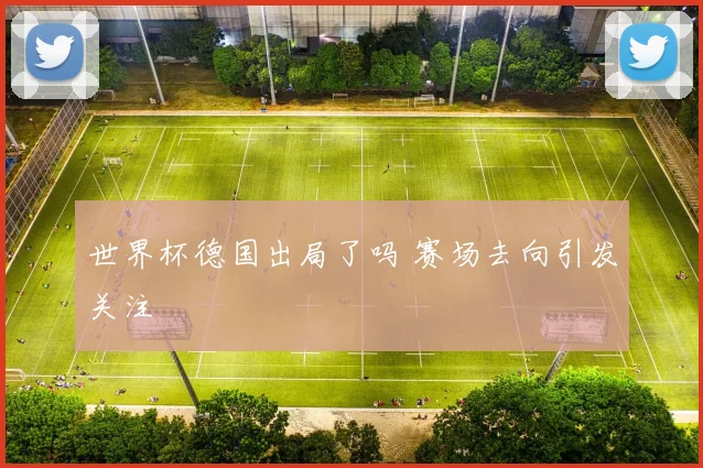 世界杯德国出局了吗 赛场去向引发关注